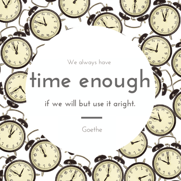 We always have time enough, if we will but use it aright. Goethe